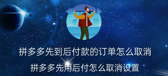 拼多多先到后付款的订单怎么取消 拼多多先用后付怎么取消设置？